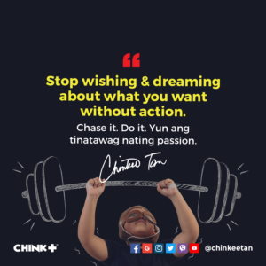 Stop wishing and dreaming about what you want without action. Chase it. Do it. Yun ang tinatawag nating passion.